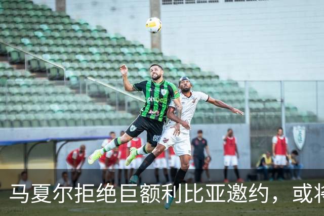 马夏尔拒绝巨额利比亚邀约，或将东渡俄罗斯探险